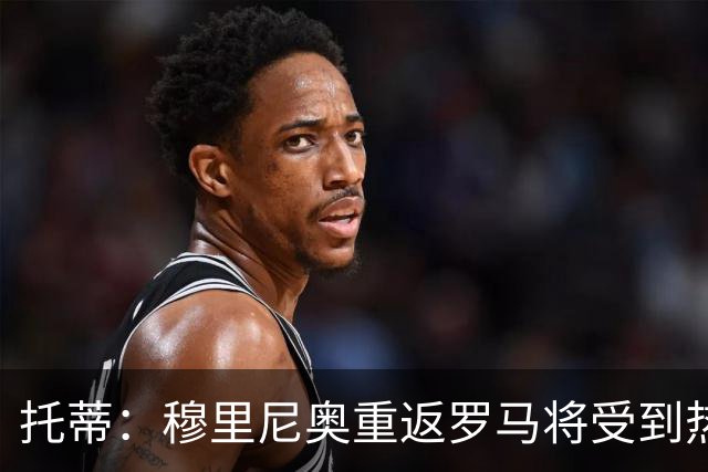 托蒂：穆里尼奥重返罗马将受到热烈欢迎，皇马已不是昔日强队